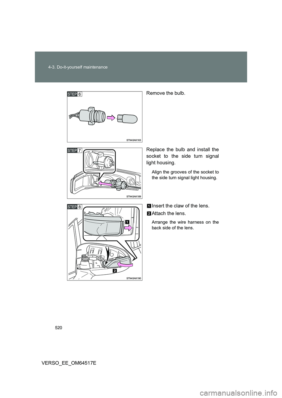 TOYOTA VERSO 2017  Owners Manual 520 
4-3. Do-it-yourself maintenance
VERSO_EE_OM64517E 
Remove the bulb. 
Replace the bulb and install the 
socket to the side turn signal 
light housing.
Align the grooves of the socket to 
the side 