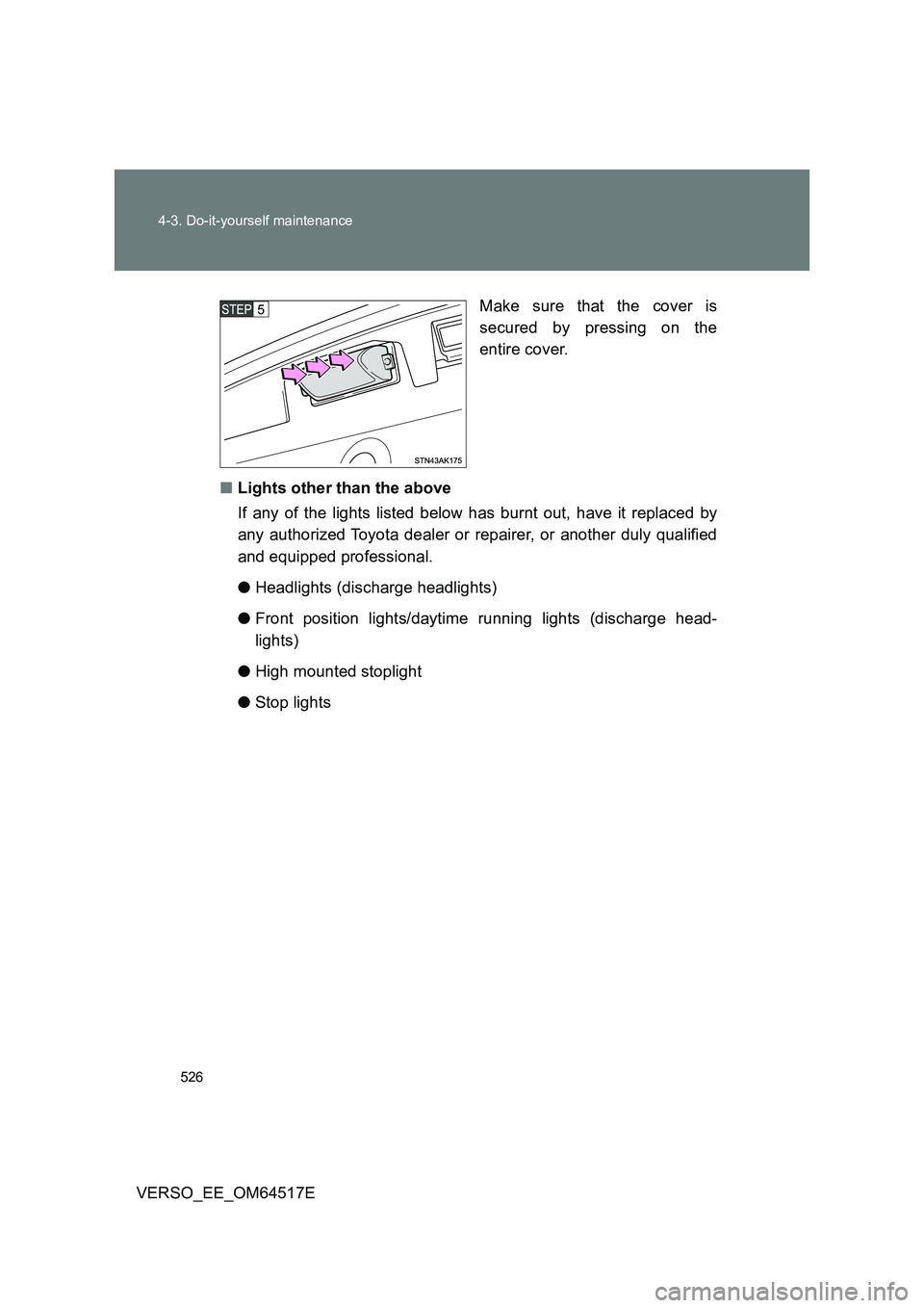 TOYOTA VERSO 2017  Owners Manual 526 
4-3. Do-it-yourself maintenance
VERSO_EE_OM64517E 
Make sure that the cover is 
secured by pressing on the 
entire cover. 
■ Lights other than the above 
If any of the lights listed below has b