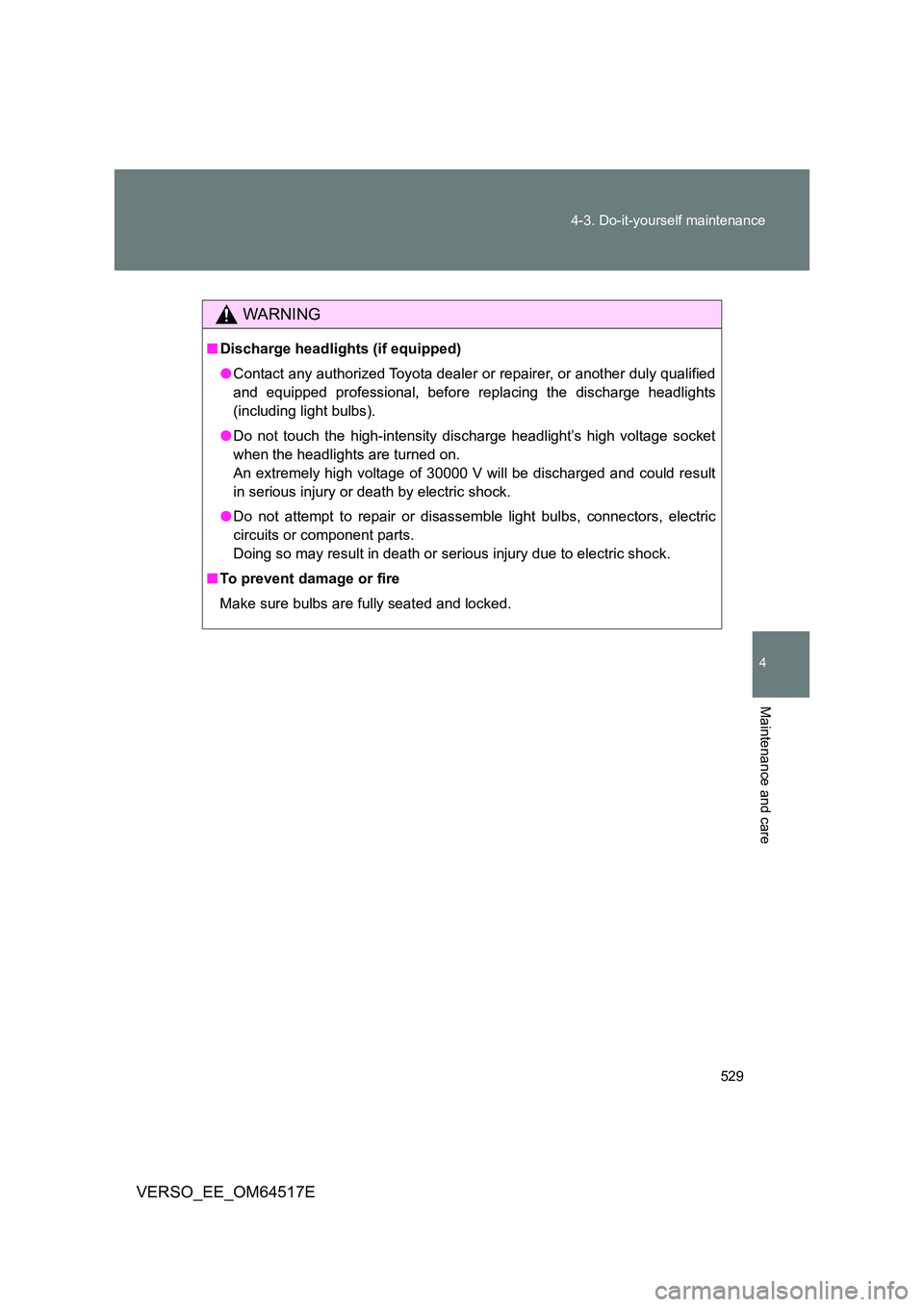 TOYOTA VERSO 2017  Owners Manual 529 
4-3. Do-it-yourself maintenance
4
Maintenance and care
VERSO_EE_OM64517E
WARNING
■ Discharge headlights (if equipped) 
● Contact any authorized Toyota dealer or repairer, or another duly qual