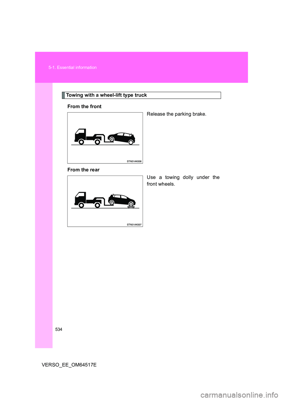 TOYOTA VERSO 2017 Owners Manual 534
5-1. Essential information
VERSO_EE_OM64517E
Towing with a wheel-lift type truck
From the front
Release the parking brake.
From the rear
Use a towing dolly under the
front wheels. TOYOTA VERSO 2017 Owners Manual 534
5-1. Essential information
VERSO_EE_OM64517E
Towing with a wheel-lift type truck
From the front
Release the parking brake.
From the rear
Use a towing dolly under the
front wheels.