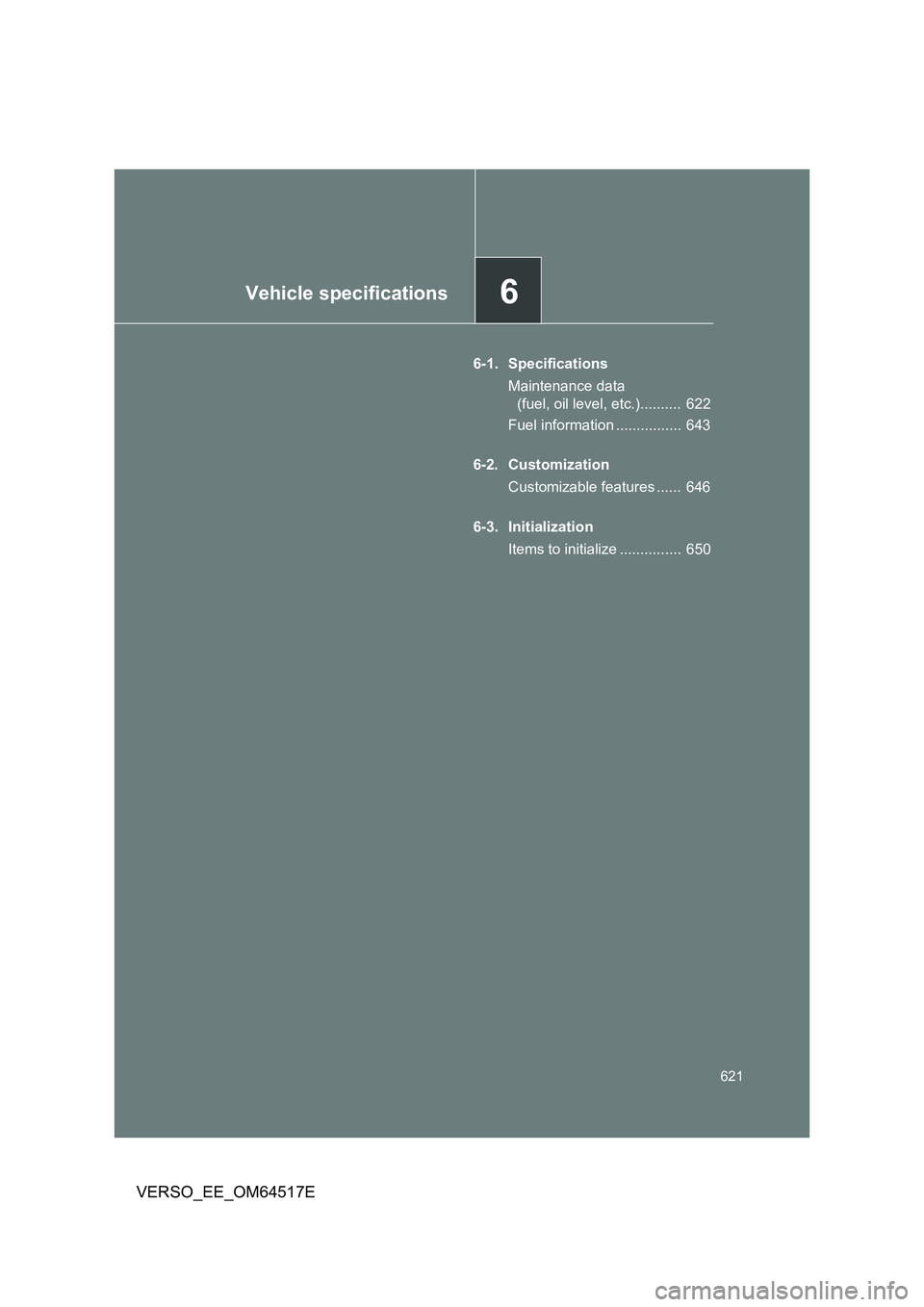 TOYOTA VERSO 2017  Owners Manual 6Vehicle specifications
621
VERSO_EE_OM64517E
6-1. Specifications 
Maintenance data  
(fuel, oil level, etc.)..........  622 
Fuel information ................  643 
6-2. Customization 
Customizable f