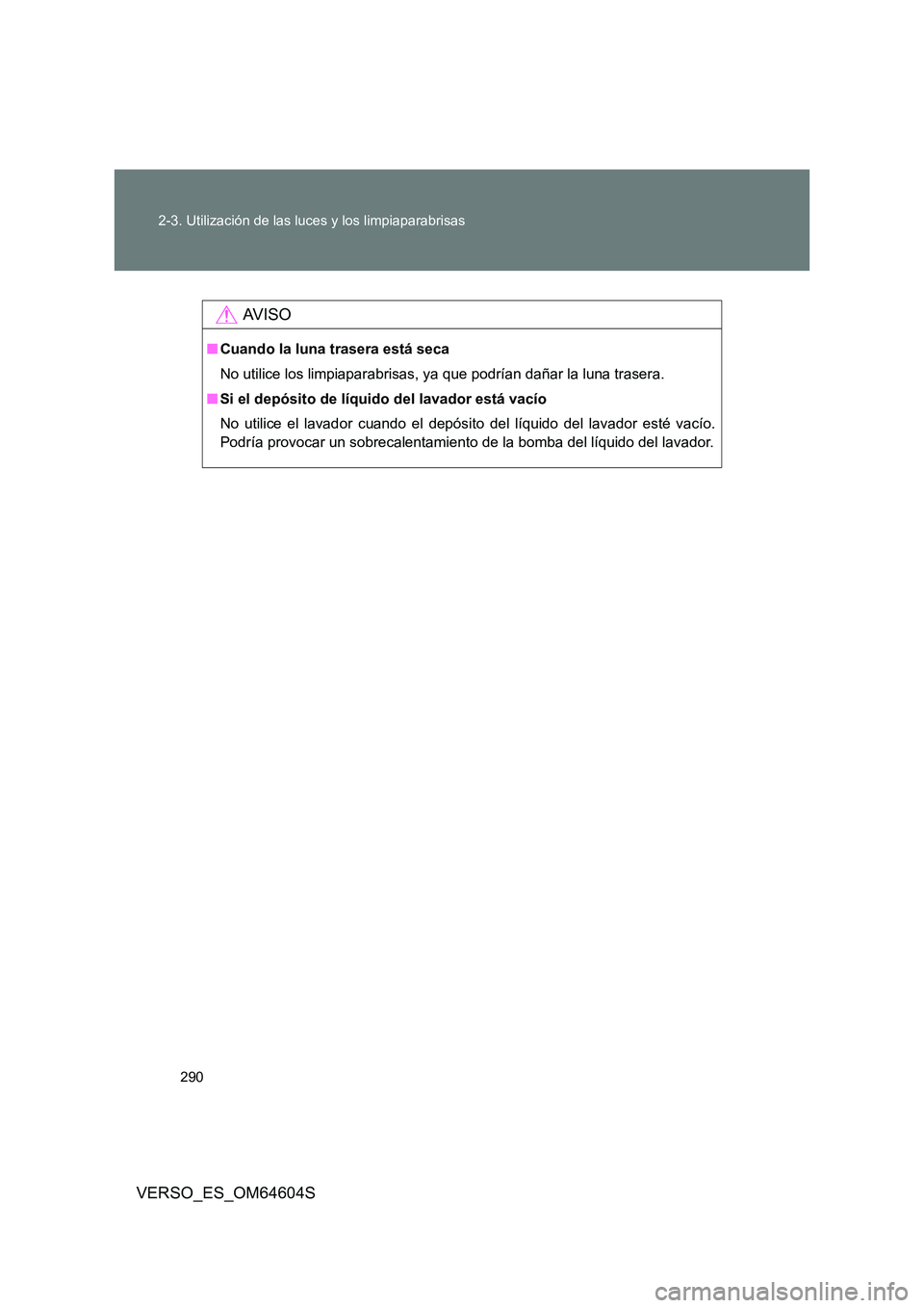 TOYOTA VERSO 2017 Manual del propietario (in Spanish) 290
2-3. Utilización de las luces y los limpiaparabrisas
VERSO_ES_OM64604S
AV I S O
■ Cuando la luna trasera está seca
No utilice los limpiaparabrisas, ya que podrían dañar la luna trasera.
TOYOTA VERSO 2017 Manual del propietario (in Spanish) 290
2-3. Utilización de las luces y los limpiaparabrisas
VERSO_ES_OM64604S
AV I S O
■ Cuando la luna trasera está seca
No utilice los limpiaparabrisas, ya que podrían dañar la luna trasera.