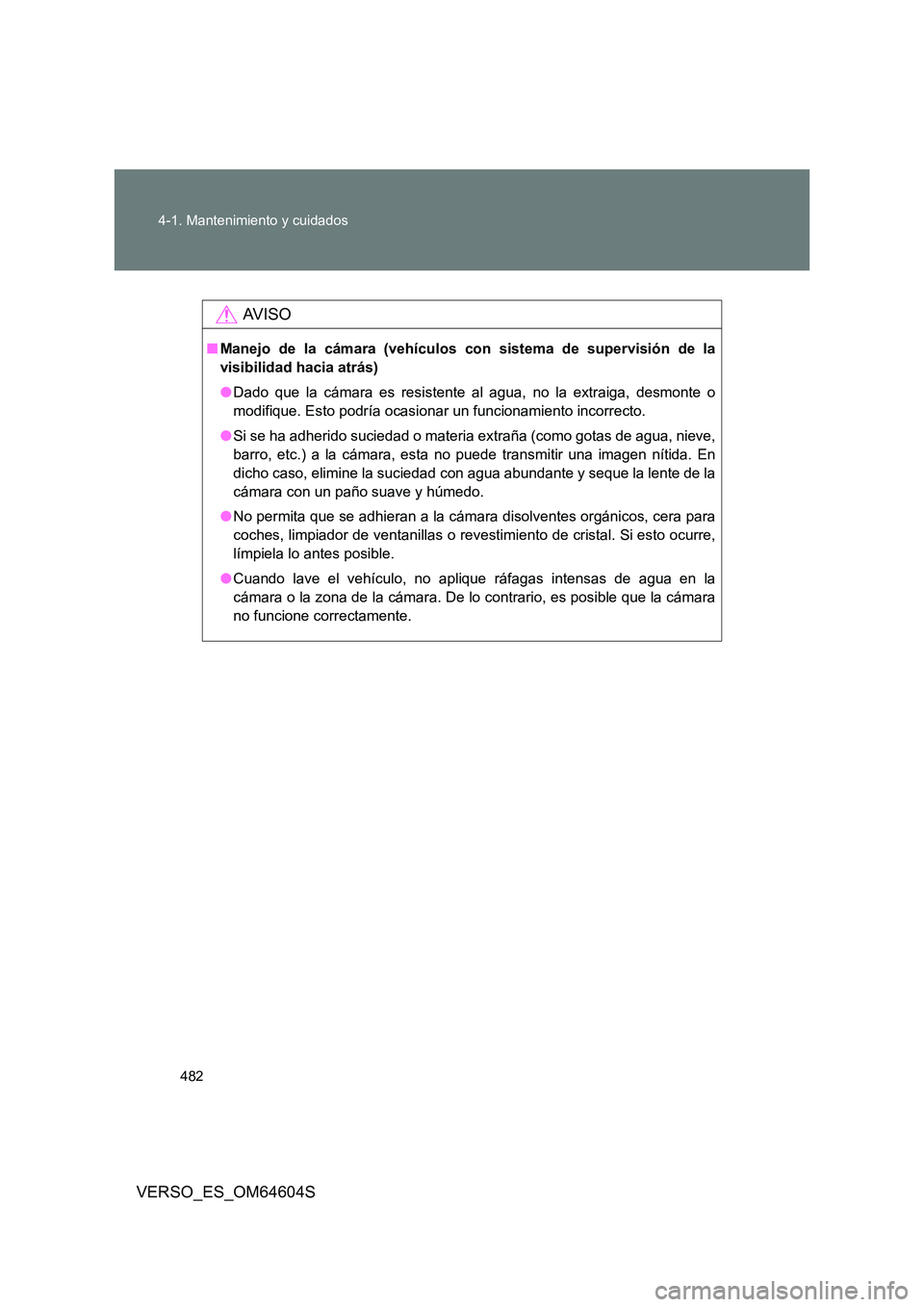TOYOTA VERSO 2017 Manual del propietario (in Spanish) 482
4-1. Mantenimiento y cuidados
VERSO_ES_OM64604S
AV I S O
■ Manejo de la cámara (vehículos con sistema de supervisión de la
visibilidad hacia atrás)
● Dado que la cámara es resistente a TOYOTA VERSO 2017 Manual del propietario (in Spanish) 482
4-1. Mantenimiento y cuidados
VERSO_ES_OM64604S
AV I S O
■ Manejo de la cámara (vehículos con sistema de supervisión de la
visibilidad hacia atrás)
● Dado que la cámara es resistente a