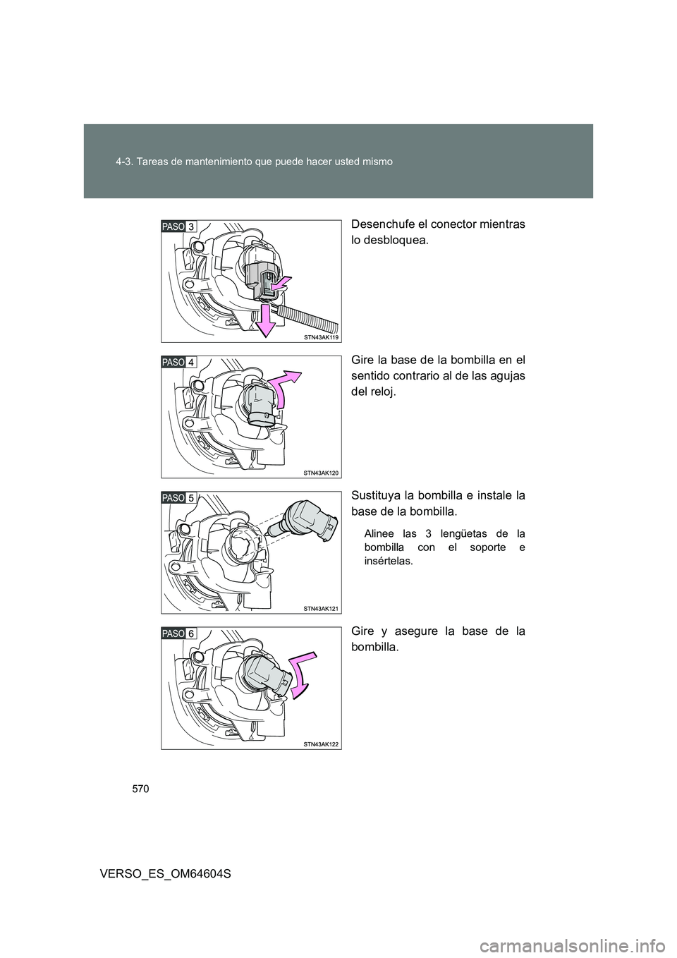 TOYOTA VERSO 2017  Manual del propietario (in Spanish) 570 
4-3. Tareas de mantenimiento que puede hacer usted mismo
VERSO_ES_OM64604S 
Desenchufe el conector mientras 
lo desbloquea. 
Gire la base de la bombilla en el 
sentido contrario al de las agujas 