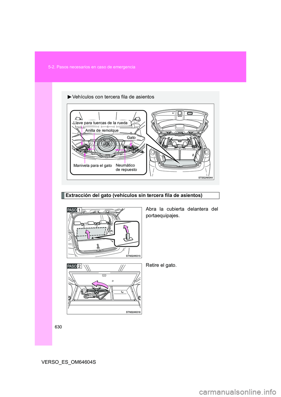 TOYOTA VERSO 2017  Manual del propietario (in Spanish) 630 
5-2. Pasos necesarios en caso de emergencia
VERSO_ES_OM64604S
Extracción del gato (vehículos sin tercera fila de asientos) 
Abra la cubierta delantera del 
portaequipajes. 
Retire el gato.
Veh