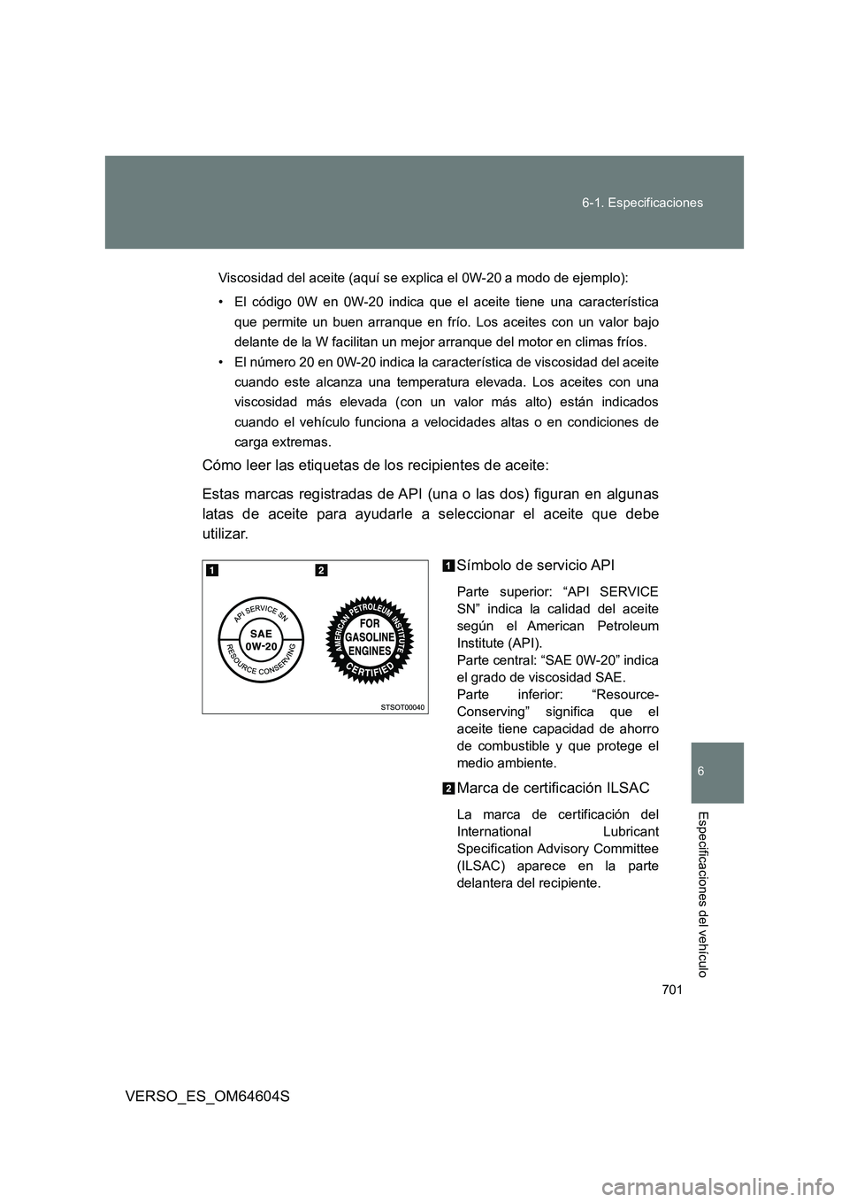 TOYOTA VERSO 2017  Manual del propietario (in Spanish) 701 
6-1. Especificaciones
6
VERSO_ES_OM64604S
Especificaciones del vehículo
Viscosidad del aceite (aquí se ex plica el 0W-20 a modo de ejemplo): 
• El código 0W en 0W-20 indica que el aceite tie
