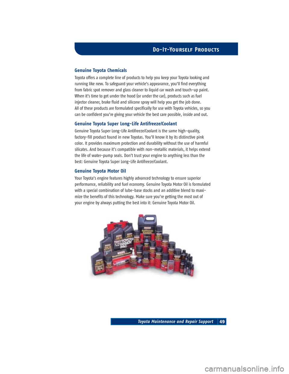 TOYOTA 4RUNNER 2004 N210 / 4.G Scheduled Maintenance Guide Toyota Maintenance and Repair Support49
Do-It-Yourself Products
Genuine Toyota Chemicals
Toyota offers a complete line of products to help you keep your Toyota looking and
running like new. To safegua TOYOTA 4RUNNER 2004 N210 / 4.G Scheduled Maintenance Guide Toyota Maintenance and Repair Support49
Do-It-Yourself Products
Genuine Toyota Chemicals
Toyota offers a complete line of products to help you keep your Toyota looking and
running like new. To safegua