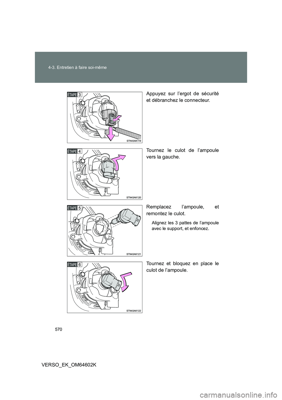 TOYOTA VERSO 2017  Manuel du propriétaire (in French) 570 
4-3. Entretien à faire soi-même
VERSO_EK_OM64602K 
Appuyez sur l’ergot de sécurité 
et débranchez le connecteur. 
Tournez le culot de l’ampoule 
vers la gauche. 
Remplacez l’ampoule, e