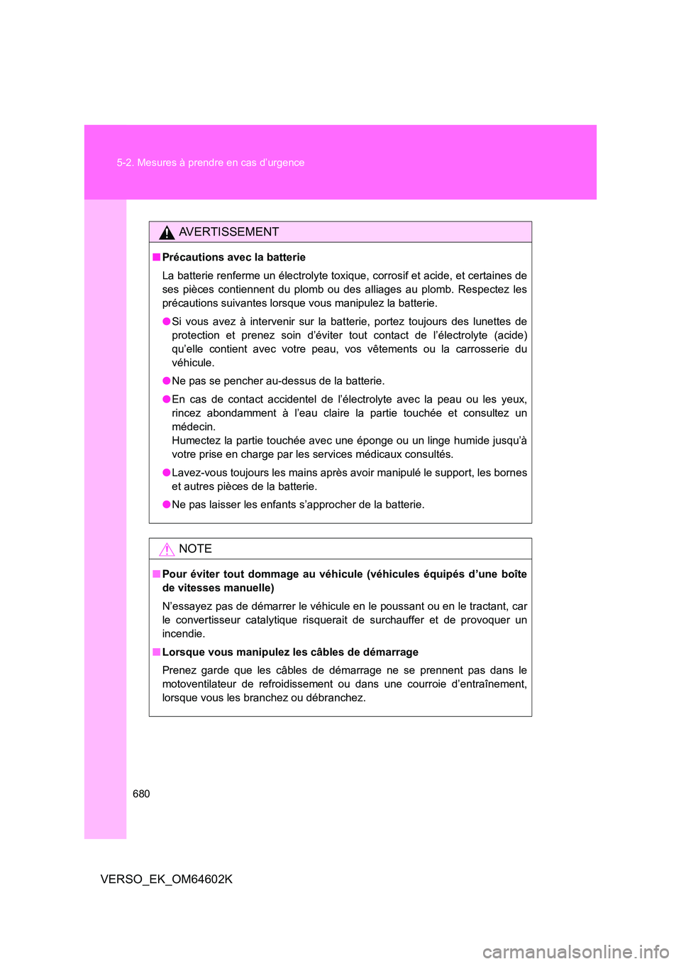 TOYOTA VERSO 2017  Manuel du propriétaire (in French) 680 
5-2. Mesures à prendre en cas d’urgence
VERSO_EK_OM64602K
AVERTISSEMENT
■ Précautions avec la batterie 
La batterie renferme un électrolyte toxique,  corrosif et acide, et certaines de 
se