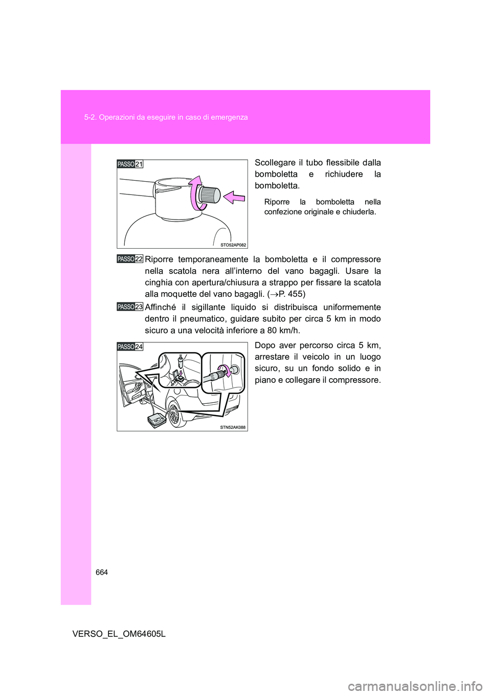 TOYOTA VERSO 2017  Manuale duso (in Italian) 664 
5-2. Operazioni da eseguire in caso di emergenza
VERSO_EL_OM64605L 
Scollegare il tubo flessibile dalla 
bomboletta e richiudere la 
bomboletta.
Riporre la bomboletta nella 
confezione originale 