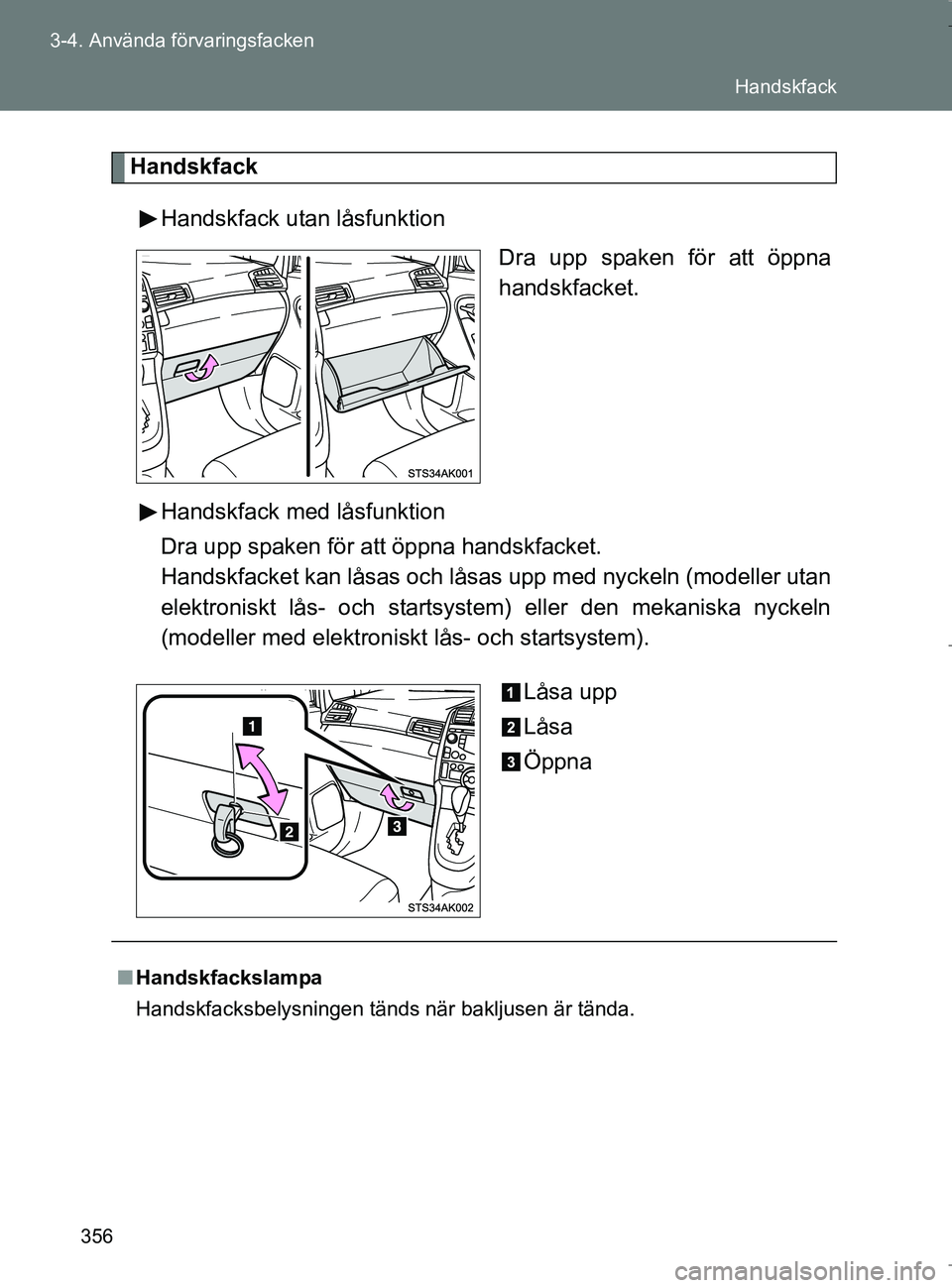 TOYOTA VERSO 2017  Bruksanvisningar (in Swedish) 356
3-4. Använda förvaringsfacken
OM64517SE
Handskfack
Handskfack utan låsfunktion Dra upp spaken för att öppna
handskfacket.
Handskfack med låsfunktion
Dra upp spaken för att öppna handskfack