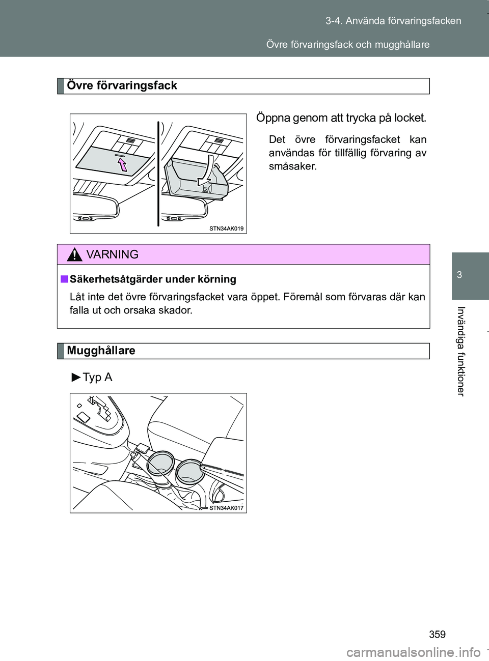 TOYOTA VERSO 2017  Bruksanvisningar (in Swedish) 359
3-4. Använda förvaringsfacken
3
Invändiga funktioner
OM64517SE
Övre förvaringsfack
Öppna genom att trycka på locket.
Det övre förvaringsfacket kan
användas för tillfällig förvaring av