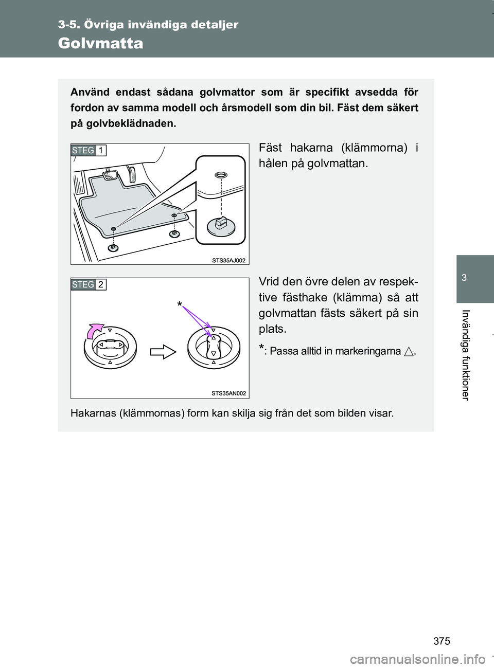 TOYOTA VERSO 2017  Bruksanvisningar (in Swedish) 375
3-5. Övriga invändiga detaljer
3
Invändiga funktioner
OM64517SE
Golvmatta
Använd endast sådana golvmattor som är specifikt avsedda för
fordon av samma modell och årsmodell som din bil. Fä