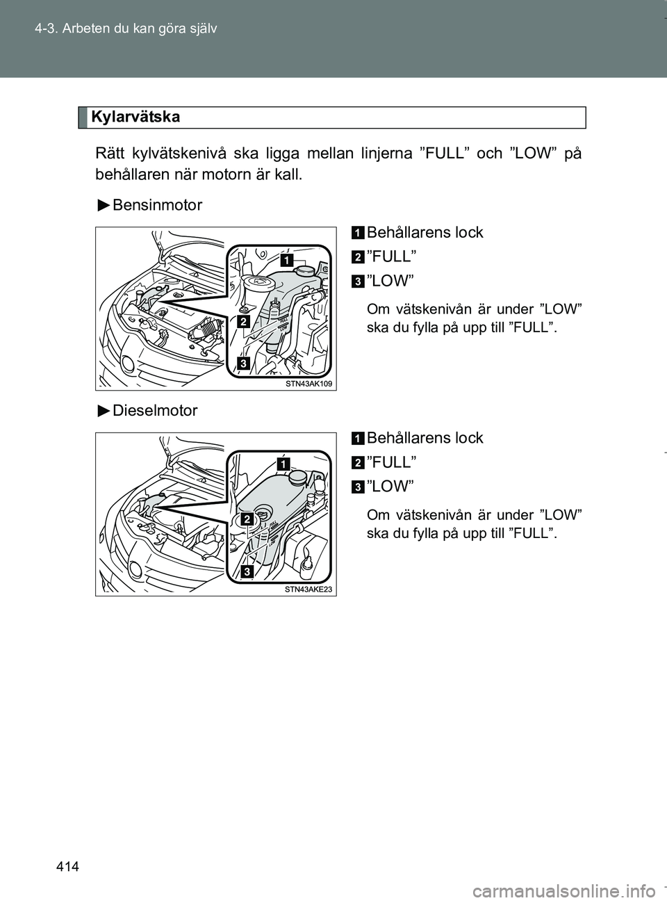 TOYOTA VERSO 2017 Bruksanvisningar (in Swedish) 414
4-3. Arbeten du kan göra själv
OM64517SE
Kylarvätska
Rätt kylvätskenivå ska ligga mellan linjerna ”FULL” och ”LOW” på
behållaren när motorn är kall. Bensinmotor Behållarens lock TOYOTA VERSO 2017 Bruksanvisningar (in Swedish) 414
4-3. Arbeten du kan göra själv
OM64517SE
Kylarvätska
Rätt kylvätskenivå ska ligga mellan linjerna ”FULL” och ”LOW” på
behållaren när motorn är kall. Bensinmotor Behållarens lock