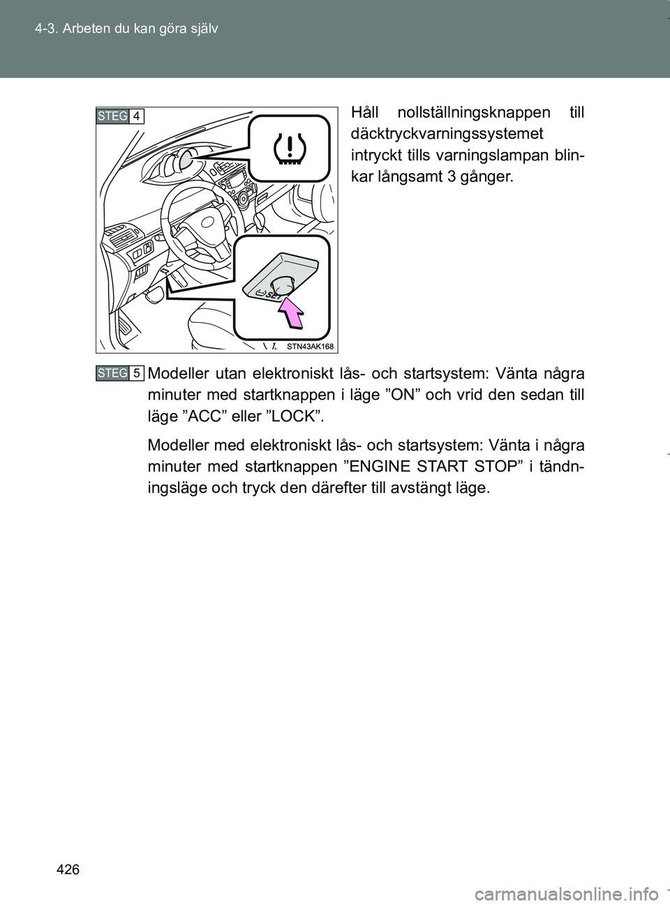 TOYOTA VERSO 2017 Bruksanvisningar (in Swedish) 426
4-3. Arbeten du kan göra själv
OM64517SE
Håll nollställningsknappen till
däcktryckvarningssystemet
intryckt tills varningslampan blin-
kar långsamt 3 gånger.
Modeller utan elektroniskt lås TOYOTA VERSO 2017 Bruksanvisningar (in Swedish) 426
4-3. Arbeten du kan göra själv
OM64517SE
Håll nollställningsknappen till
däcktryckvarningssystemet
intryckt tills varningslampan blin-
kar långsamt 3 gånger.
Modeller utan elektroniskt lås