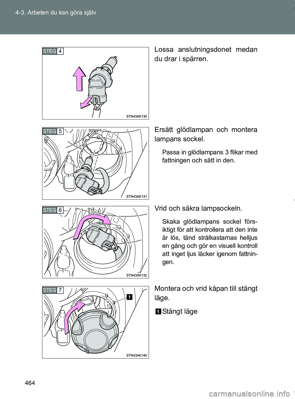TOYOTA VERSO 2017  Bruksanvisningar (in Swedish) 464
4-3. Arbeten du kan göra själv
OM64517SE
Lossa anslutningsdonet medan
du drar i spärren.
Ersätt glödlampan och montera
lampans sockel.
Passa in glödlampans 3 flikar med
fattningen och sätt 