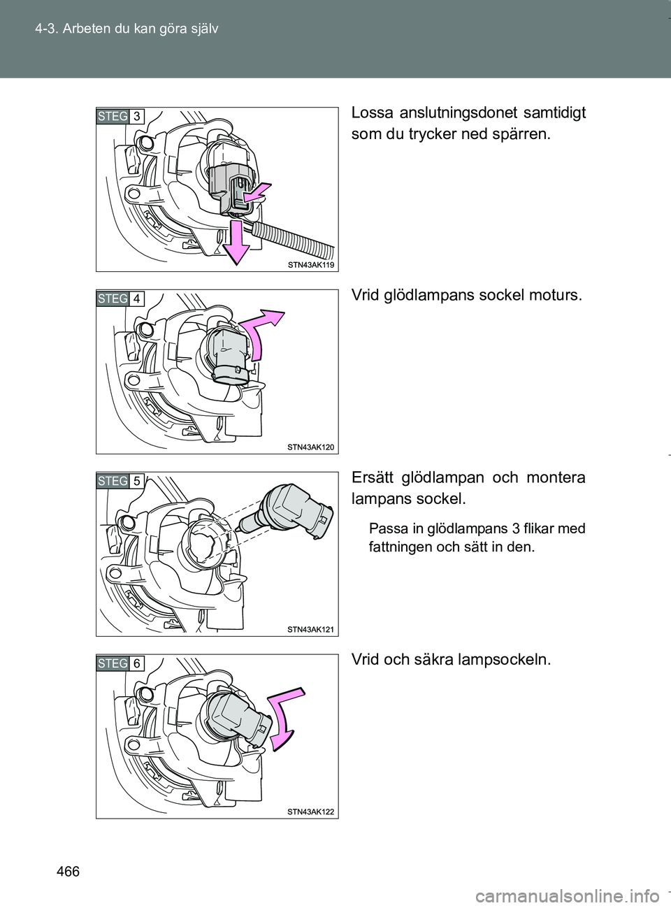 TOYOTA VERSO 2017  Bruksanvisningar (in Swedish) 466
4-3. Arbeten du kan göra själv
OM64517SE
Lossa anslutningsdonet samtidigt
som du trycker ned spärren.
Vrid glödlampans sockel moturs.
Ersätt glödlampan och montera
lampans sockel.
Passa in g