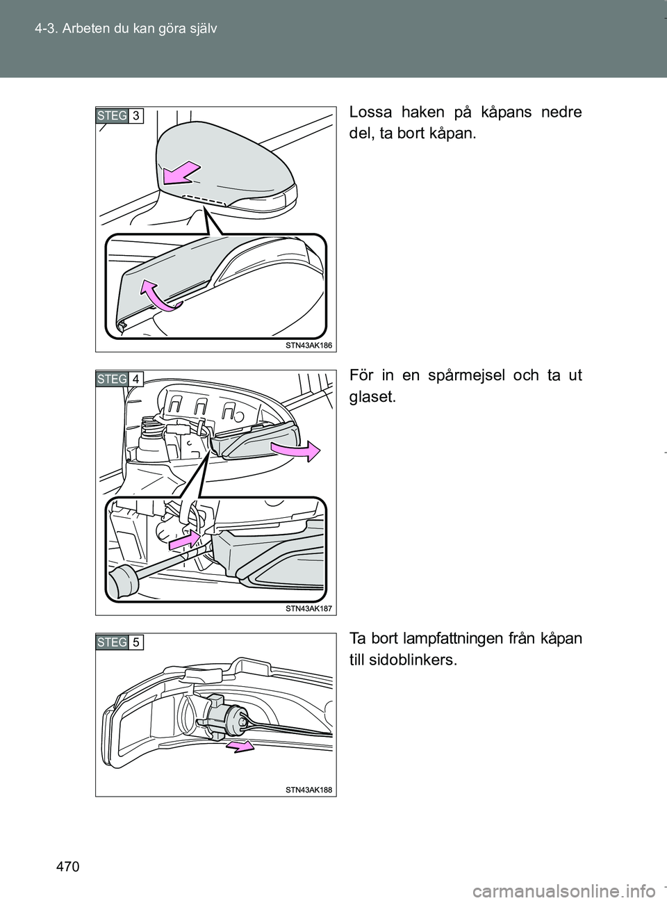 TOYOTA VERSO 2017  Bruksanvisningar (in Swedish) 470
4-3. Arbeten du kan göra själv
OM64517SE
Lossa haken på kåpans nedre
del, ta bort kåpan.
För in en spårmejsel och ta ut
glaset.
Ta bort lampfattningen från kåpan
till sidoblinkers.
STEG3
