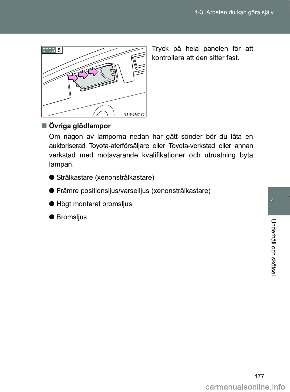 TOYOTA VERSO 2017  Bruksanvisningar (in Swedish) 477
4-3. Arbeten du kan göra själv
4
Underhåll och skötsel
OM64517SE
Tryck på hela panelen för att
kontrollera att den sitter fast.
n Övriga glödlampor
Om någon av lamporna nedan har gått s