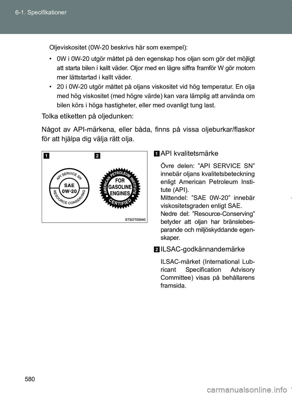 TOYOTA VERSO 2017  Bruksanvisningar (in Swedish) 580
6-1. Specifikationer
OM64517SE
Oljeviskositet (0W-20 beskrivs här som exempel):
• 0W i 0W-20 utgör måttet på den egenskap hos oljan som gör det möjligt
att starta bilen i kallt väder. Olj