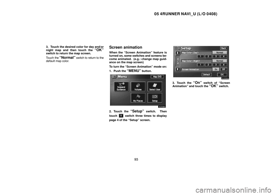 TOYOTA 4RUNNER 2005 N210 / 4.G Navigation Manual 05 4RUNNER NAVI_U (L/O 0408)
93
3. Touch the desired color for day and/or
night map and then touch the 
“OK”switch to return the map screen.
Touch the 
“Normal” switch to return to the
default