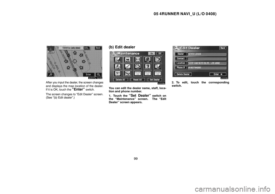 TOYOTA 4RUNNER 2005 N210 / 4.G Navigation Manual 05 4RUNNER NAVI_U (L/O 0408)
99
After you input the dealer, the screen changes
and displays the map location of the dealer.
If it is OK, touch the 
“Enter” switch.
The screen changes to “Edit De