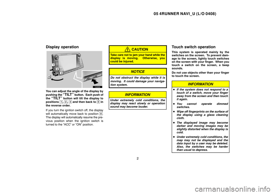 TOYOTA 4RUNNER 2005 N210 / 4.G Navigation Manual 05 4RUNNER NAVI_U (L/O 0408)
2
Display operation
1U009
You can adjust the angle of the display by
pushing the 
“TILT” button.  Each push of
the 
“TILT” button will tilt the display to
position