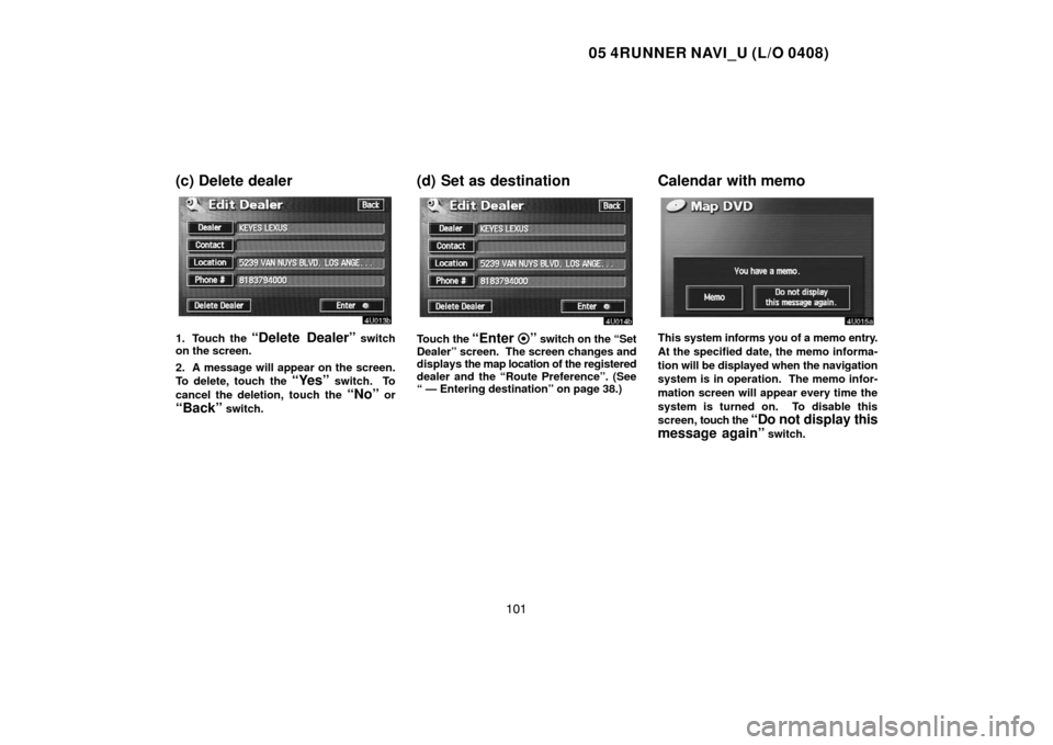 TOYOTA 4RUNNER 2005 N210 / 4.G Navigation Manual 05 4RUNNER NAVI_U (L/O 0408)
101
(c) Delete dealer
1. Touch the “Delete Dealer” switch
on the screen.
2. A message will appear on the screen.
To delete, touch the 
“Yes” switch.  To
cancel the