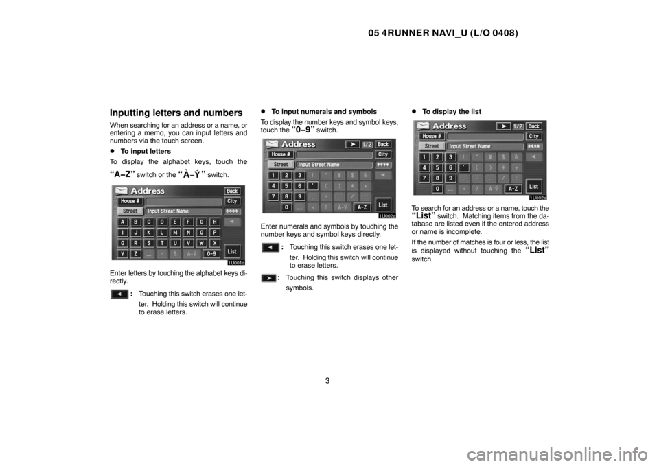 TOYOTA 4RUNNER 2005 N210 / 4.G Navigation Manual 05 4RUNNER NAVI_U (L/O 0408)
3
Inputting letters and numbers
When searching for an address or a name, or
entering a memo, you can input letters and
numbers via the touch screen.
To input letters
To d