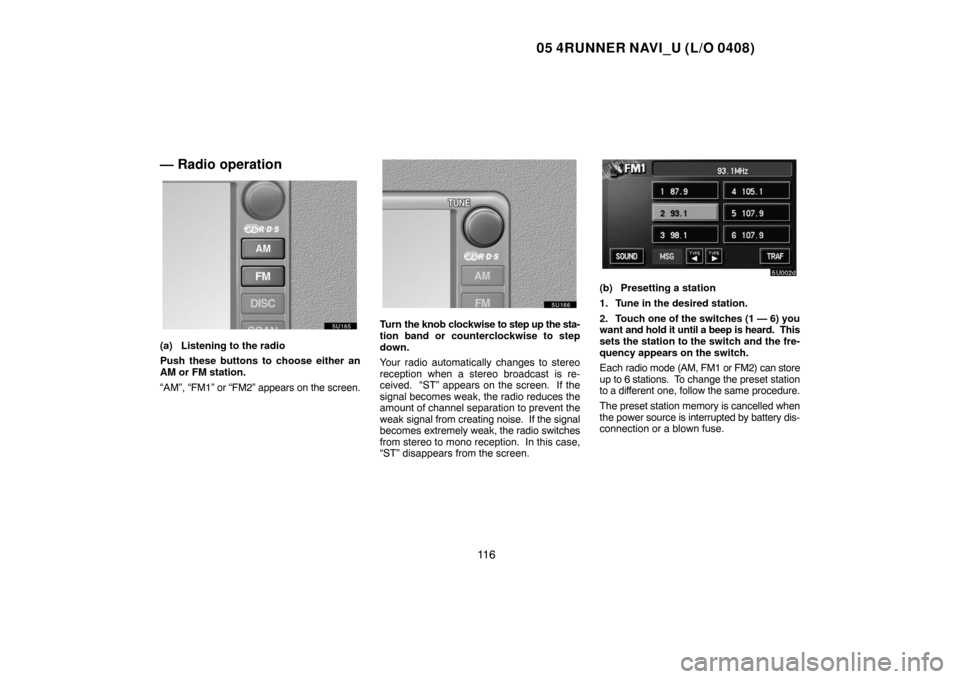 TOYOTA 4RUNNER 2005 N210 / 4.G Navigation Manual 05 4RUNNER NAVI_U (L/O 0408)
11 6
— Radio operation
(a) Listening to the radio
Push these buttons to choose either an
AM or FM station.
“AM”, “FM1” or “FM2” appears on the screen.
Turn t TOYOTA 4RUNNER 2005 N210 / 4.G Navigation Manual 05 4RUNNER NAVI_U (L/O 0408)
11 6
— Radio operation
(a) Listening to the radio
Push these buttons to choose either an
AM or FM station.
“AM”, “FM1” or “FM2” appears on the screen.
Turn t