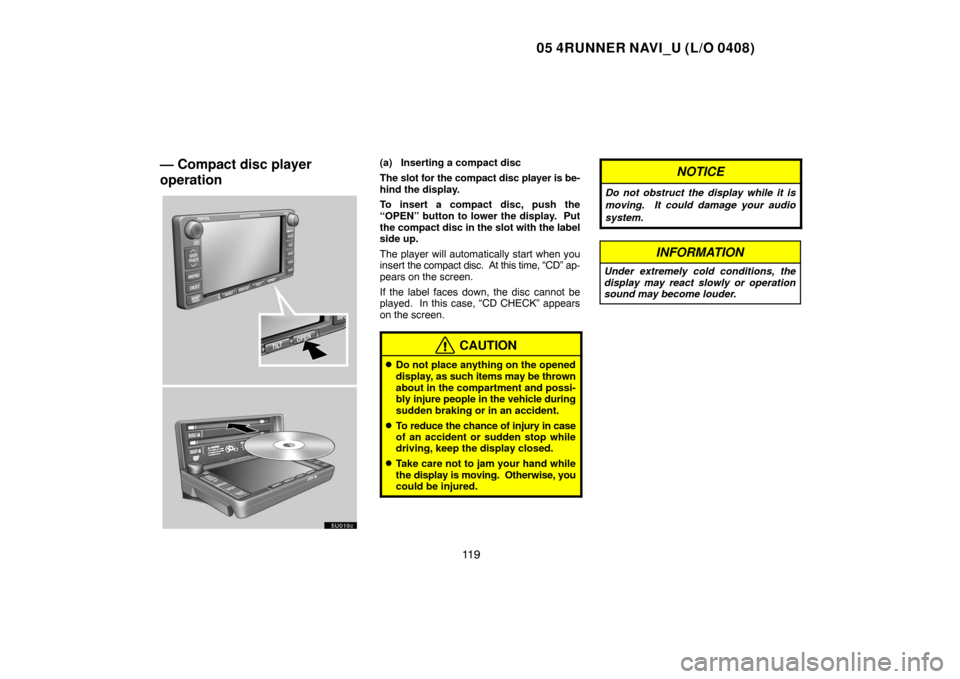 TOYOTA 4RUNNER 2005 N210 / 4.G Navigation Manual 05 4RUNNER NAVI_U (L/O 0408)
11 9
— Compact disc player
operation(a) Inserting a compact disc
The slot for the compact disc player is be-
hind the display.
To insert a compact disc, push the
“OPEN
