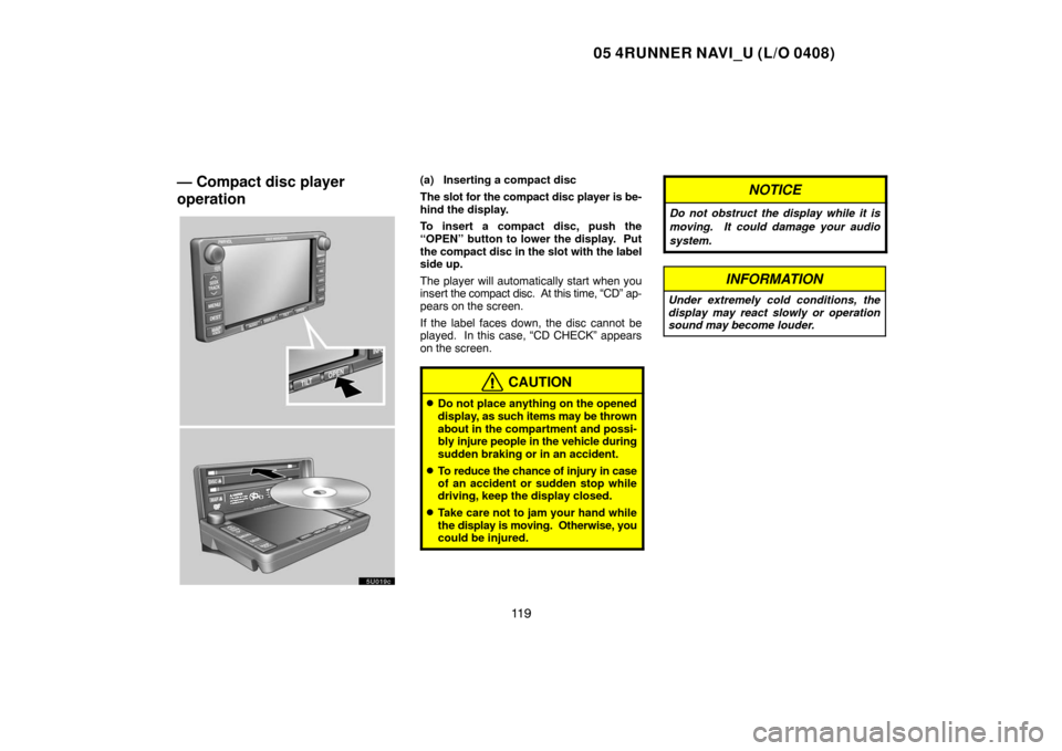 TOYOTA 4RUNNER 2005 N210 / 4.G Navigation Manual 05 4RUNNER NAVI_U (L/O 0408)
11 9
— Compact disc player
operation(a) Inserting a compact disc
The slot for the compact disc player is be-
hind the display.
To insert a compact disc, push the
“OPEN TOYOTA 4RUNNER 2005 N210 / 4.G Navigation Manual 05 4RUNNER NAVI_U (L/O 0408)
11 9
— Compact disc player
operation(a) Inserting a compact disc
The slot for the compact disc player is be-
hind the display.
To insert a compact disc, push the
“OPEN