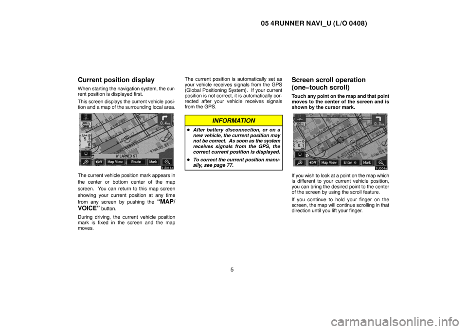 TOYOTA 4RUNNER 2005 N210 / 4.G Navigation Manual 05 4RUNNER NAVI_U (L/O 0408)
5
Current position display
When starting the navigation system, the cur-
rent position is displayed first.
This screen displays the current vehicle posi-
tion and a map of