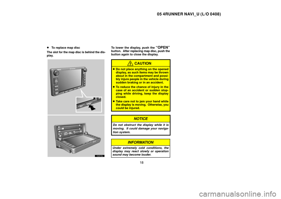TOYOTA 4RUNNER 2005 N210 / 4.G Navigation Manual 05 4RUNNER NAVI_U (L/O 0408)
18 
To replace map disc
The slot for the map disc is behind the dis-
play.To lower the display, push the “OPEN”button.  After replacing map disc, push the
button agai
