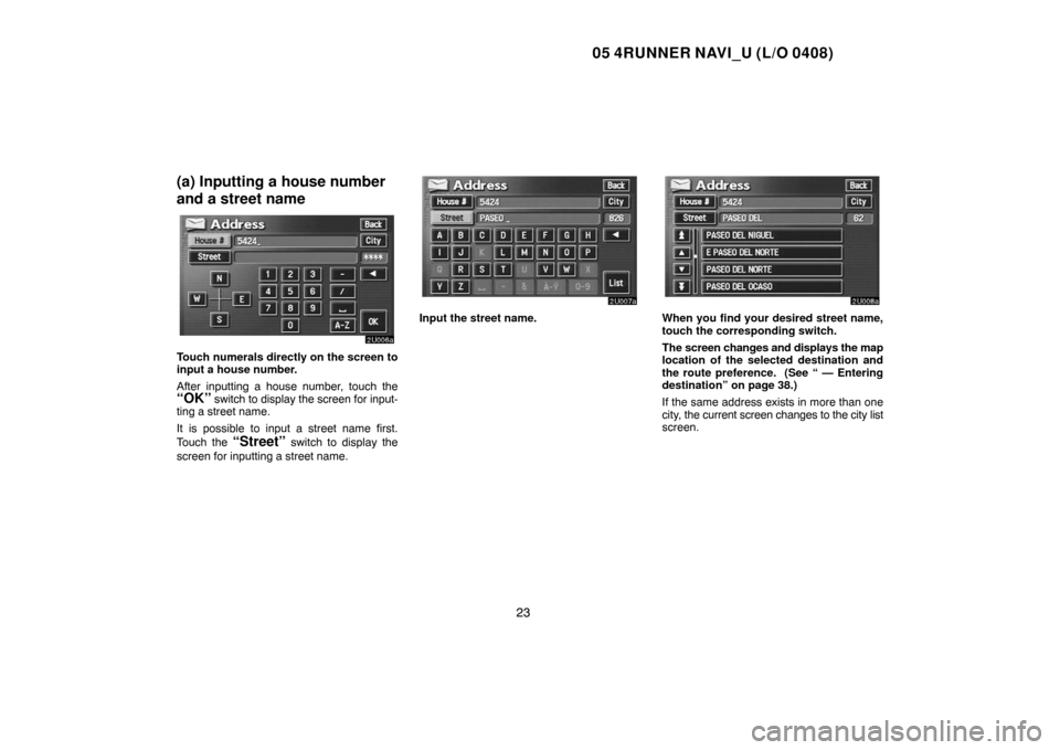 TOYOTA 4RUNNER 2005 N210 / 4.G Navigation Manual 05 4RUNNER NAVI_U (L/O 0408)
23
(a) Inputting a house number
and a street name
Touch numerals directly on the screen to
input a house number.
After inputting a house number, touch the
“OK” switch 