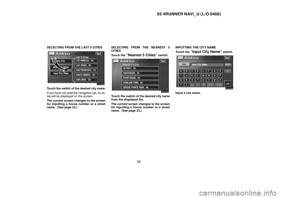 TOYOTA 4RUNNER 2005 N210 / 4.G Navigation Manual 05 4RUNNER NAVI_U (L/O 0408)
25
SELECTING FROM THE LAST 5 CITIES
Touch the switch of the desired city name.
If you have not used the navigation yet, no cit-
ies will be displayed on the screen.
The cu
