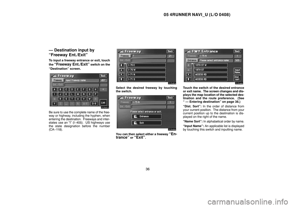 TOYOTA 4RUNNER 2005 N210 / 4.G Navigation Manual 05 4RUNNER NAVI_U (L/O 0408)
36
— Destination input by
“Freeway Ent./Exit”
To input a freeway entrance or exit, touch
the
“Freeway Ent./Exit” switch on the
“Destination” screen.
Be sure TOYOTA 4RUNNER 2005 N210 / 4.G Navigation Manual 05 4RUNNER NAVI_U (L/O 0408)
36
— Destination input by
“Freeway Ent./Exit”
To input a freeway entrance or exit, touch
the
“Freeway Ent./Exit” switch on the
“Destination” screen.
Be sure