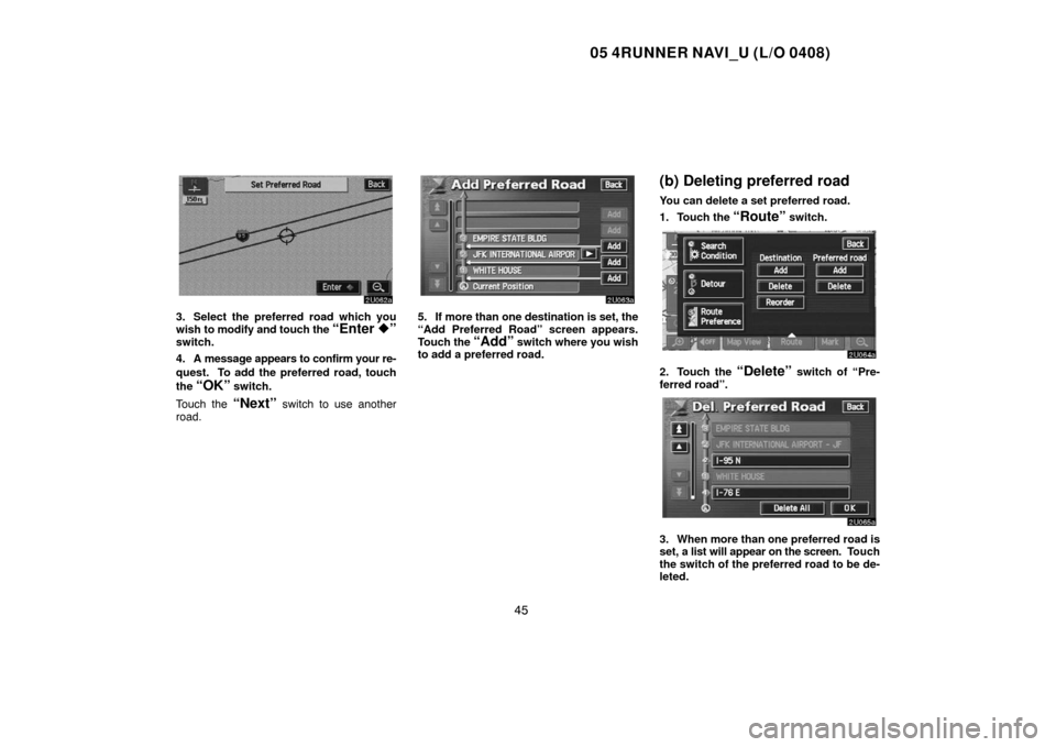 TOYOTA 4RUNNER 2005 N210 / 4.G Navigation Manual 05 4RUNNER NAVI_U (L/O 0408)
45
3. Select the preferred road which you
wish to modify and touch the “Enter ”switch.
4. A message appears to confirm your re-
quest.  To add the preferred road, tou
