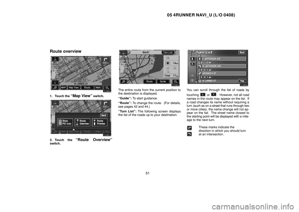 TOYOTA 4RUNNER 2005 N210 / 4.G Navigation Manual 05 4RUNNER NAVI_U (L/O 0408)
51
Route overview
1. Touch the “Map View” switch.
2. Touch the “Route Overview”switch.
The entire route from the current position to
the destination is displayed.
TOYOTA 4RUNNER 2005 N210 / 4.G Navigation Manual 05 4RUNNER NAVI_U (L/O 0408)
51
Route overview
1. Touch the “Map View” switch.
2. Touch the “Route Overview”switch.
The entire route from the current position to
the destination is displayed.
