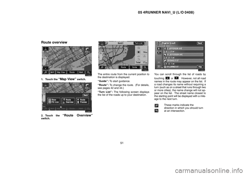 TOYOTA 4RUNNER 2005 N210 / 4.G Navigation Manual 05 4RUNNER NAVI_U (L/O 0408)
51
Route overview
1. Touch the “Map View” switch.
2. Touch the “Route Overview”switch.
The entire route from the current position to
the destination is displayed.
