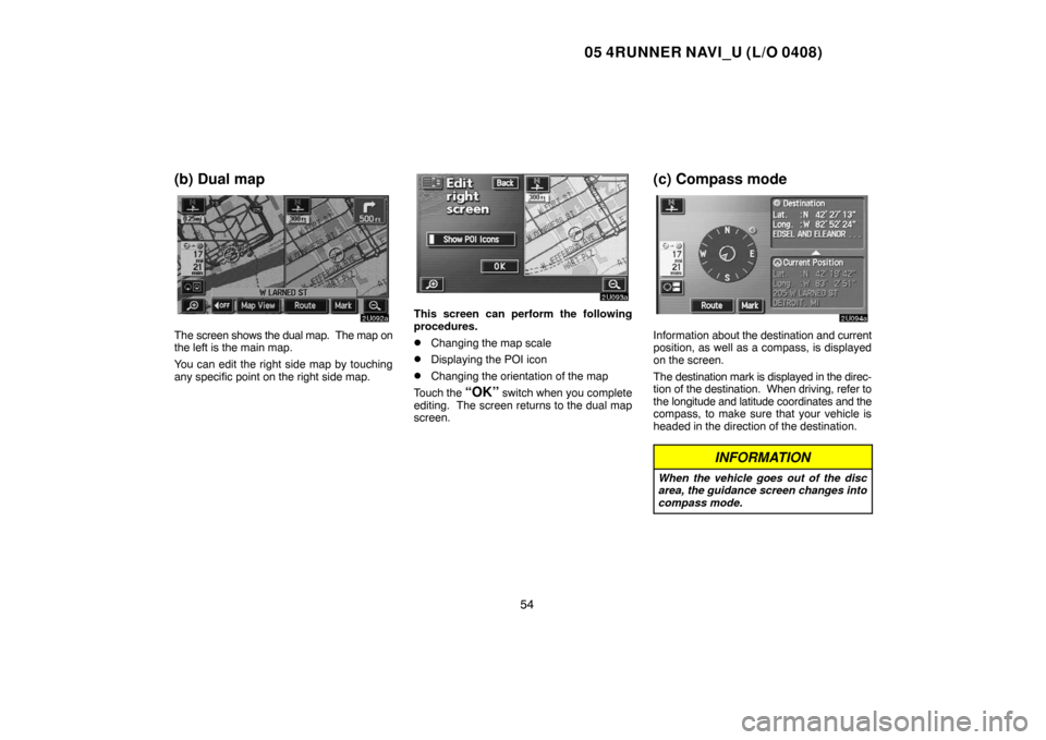 TOYOTA 4RUNNER 2005 N210 / 4.G Navigation Manual 05 4RUNNER NAVI_U (L/O 0408)
54
(b) Dual map
The screen shows the dual map.  The map on
the left is the main map.
You can edit the right side map by touching
any specific point on the right side map.
