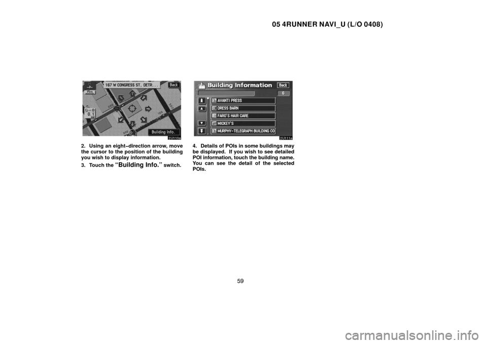 TOYOTA 4RUNNER 2005 N210 / 4.G Navigation Manual 05 4RUNNER NAVI_U (L/O 0408)
59
2. Using an eight�direction arrow, move
the cursor to the position of the building
you wish to display information.
3. Touch the 
“Building Info.” switch.
4. Detail