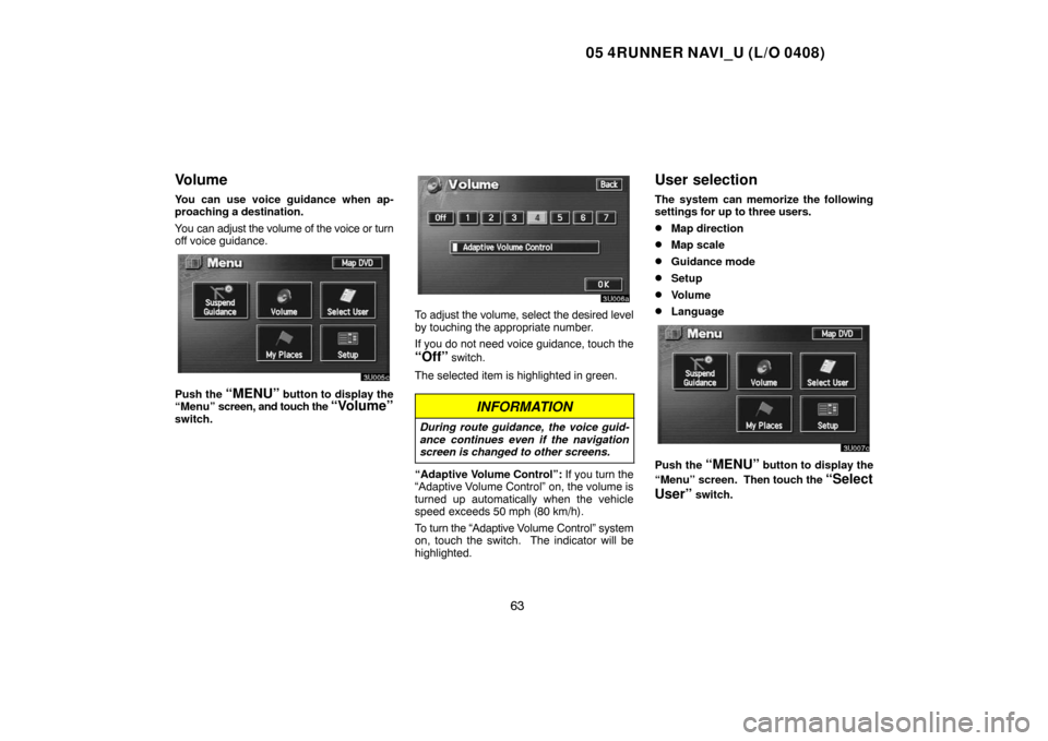 TOYOTA 4RUNNER 2005 N210 / 4.G Navigation Manual 05 4RUNNER NAVI_U (L/O 0408)
63
Volume
You can use voice guidance when ap-
proaching a destination.
You can adjust the volume of the voice or turn
off voice guidance.
Push the “MENU” button to dis TOYOTA 4RUNNER 2005 N210 / 4.G Navigation Manual 05 4RUNNER NAVI_U (L/O 0408)
63
Volume
You can use voice guidance when ap-
proaching a destination.
You can adjust the volume of the voice or turn
off voice guidance.
Push the “MENU” button to dis