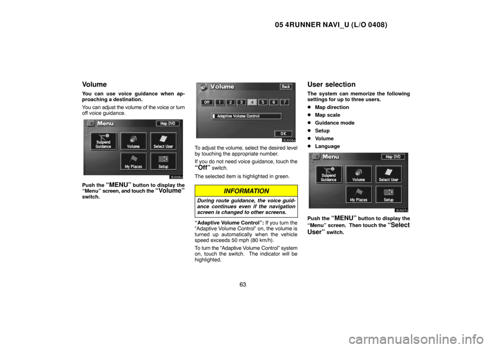 TOYOTA 4RUNNER 2005 N210 / 4.G Navigation Manual 05 4RUNNER NAVI_U (L/O 0408)
63
Volume
You can use voice guidance when ap-
proaching a destination.
You can adjust the volume of the voice or turn
off voice guidance.
Push the “MENU” button to dis