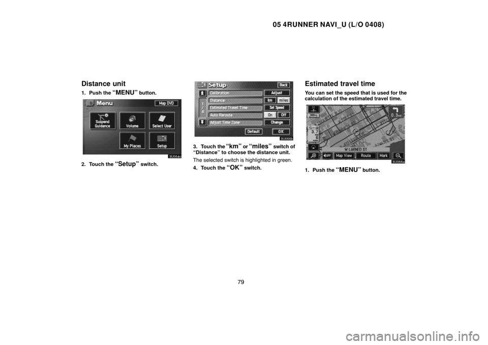TOYOTA 4RUNNER 2005 N210 / 4.G Navigation Manual 05 4RUNNER NAVI_U (L/O 0408)
79
Distance unit
1. Push the “MENU” button.
2. Touch the “Setup” switch.
3. Touch the “km” or “miles” switch of
“Distance” to choose the distance unit.