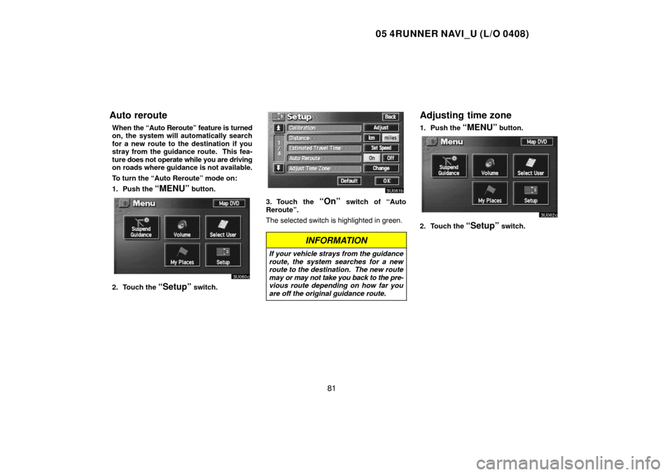 TOYOTA 4RUNNER 2005 N210 / 4.G Navigation Manual 05 4RUNNER NAVI_U (L/O 0408)
81
Auto reroute
When the “Auto Reroute” feature is turned
on, the system will automatically search
for a new route to the destination if you
stray from the guidance ro