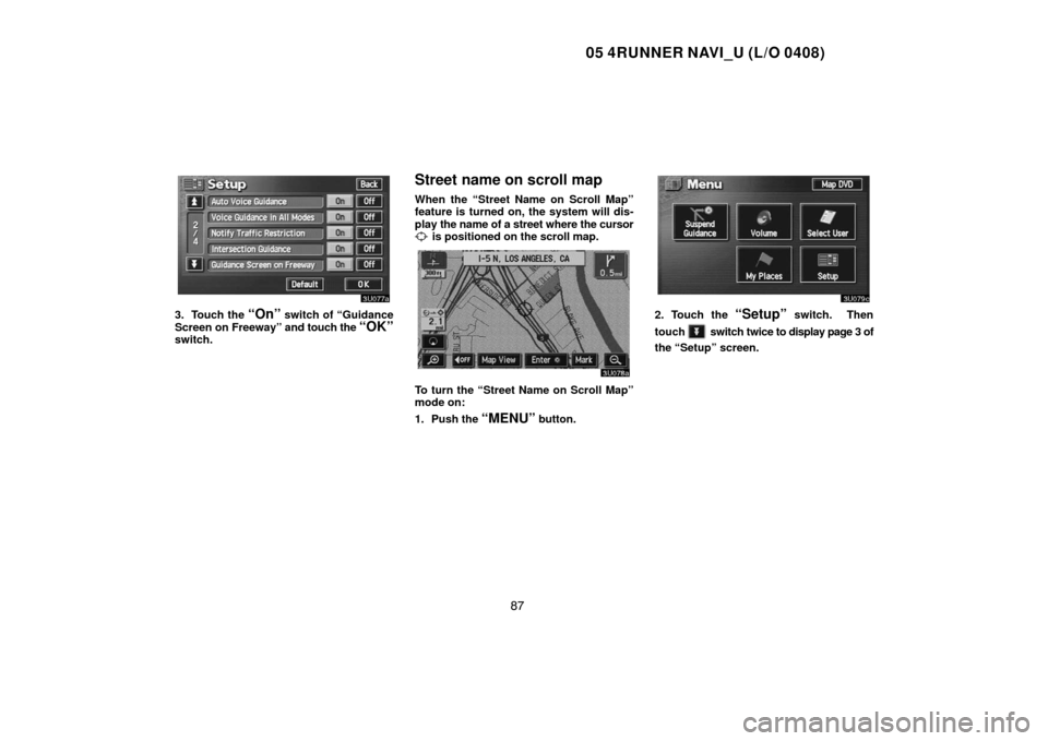 TOYOTA 4RUNNER 2005 N210 / 4.G Navigation Manual 05 4RUNNER NAVI_U (L/O 0408)
87
3. Touch the “On” switch of “Guidance
Screen on Freeway” and touch the 
“OK”switch.
Street name on scroll map
When the “Street Name on Scroll Map”
featu