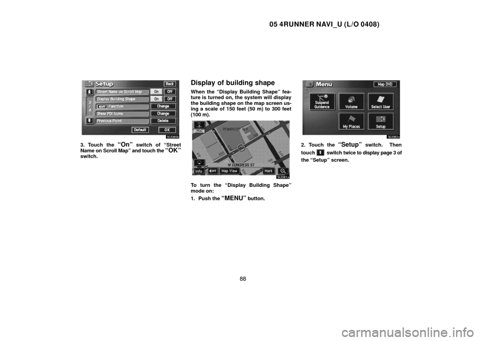 TOYOTA 4RUNNER 2005 N210 / 4.G Navigation Manual 05 4RUNNER NAVI_U (L/O 0408)
88
3. Touch the “On” switch of “Street
Name on Scroll Map” and touch the 
“OK”switch.
Display of building shape
When the “Display Building Shape” fea-
ture