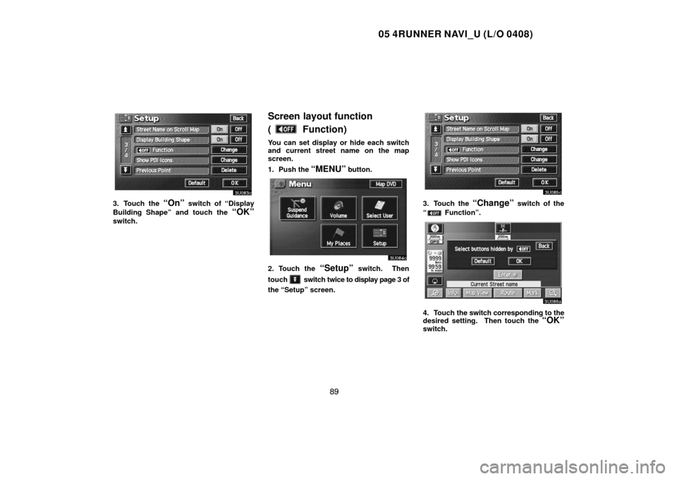 TOYOTA 4RUNNER 2005 N210 / 4.G Navigation Manual 05 4RUNNER NAVI_U (L/O 0408)
89
3. Touch the “On” switch of “Display
Building Shape” and touch the 
“OK”
switch.
Screen layout function 
(
 Function)
You can set display or hide each switc