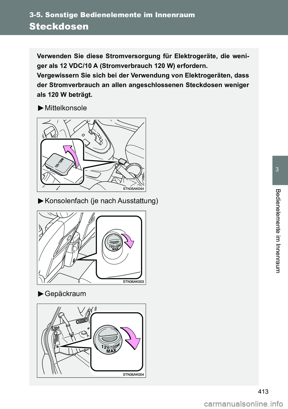 TOYOTA VERSO 2014  Betriebsanleitungen (in German) 413
3-5. Sonstige Bedienelemente im Innenraum
3
Bedienelemente im Innenraum
Steckdosen
Verwenden Sie diese Stromversorgung für Elektrogeräte, die weni-
ger als 12 VDC/10 A (Stromverbrauch 120 W) erf